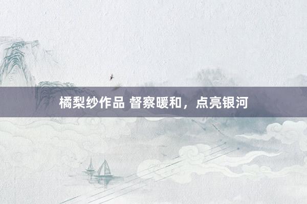 橘梨纱作品 督察暖和，点亮银河