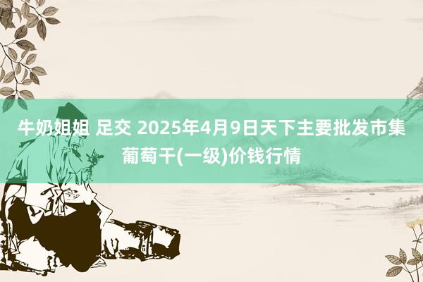 牛奶姐姐 足交 2025年4月9日天下主要批发市集葡萄干(一级)价钱行情