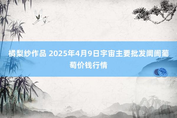 橘梨纱作品 2025年4月9日宇宙主要批发阛阓葡萄价钱行情