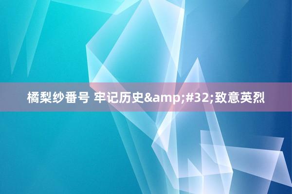 橘梨纱番号 牢记历史&#32;致意英烈