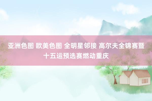 亚洲色图 欧美色图 全明星邻接 高尔夫全锦赛暨十五运预选赛燃动重庆