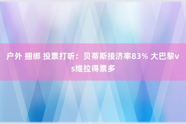 户外 捆绑 投票打听：贝蒂斯接济率83% 大巴黎vs维拉得票多
