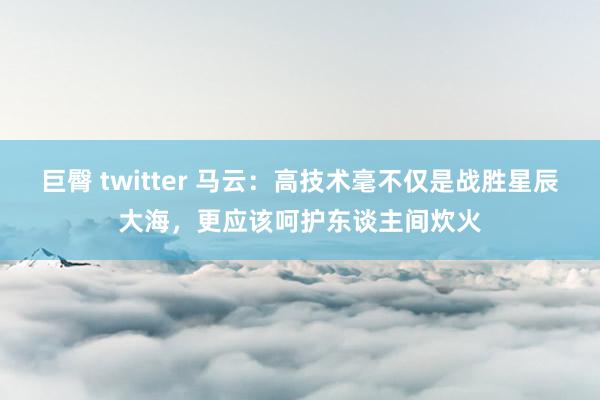 巨臀 twitter 马云：高技术毫不仅是战胜星辰大海，更应该呵护东谈主间炊火