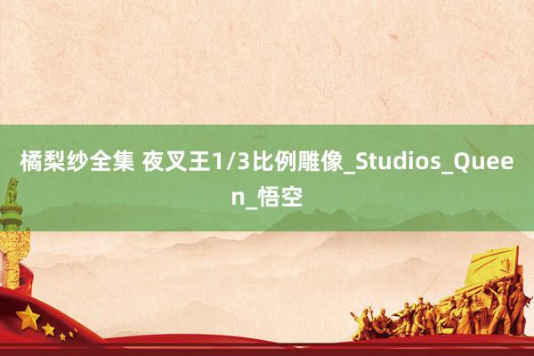 橘梨纱全集 夜叉王1/3比例雕像_Studios_Queen_悟空
