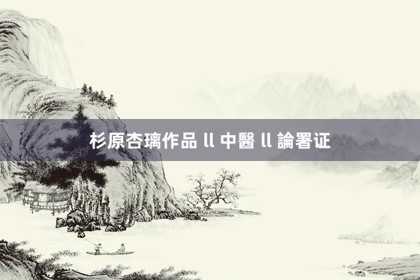 杉原杏璃作品 ll 中醫 ll 論署证