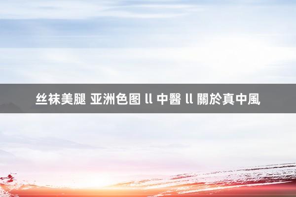 丝袜美腿 亚洲色图 ll 中醫 ll 關於真中風