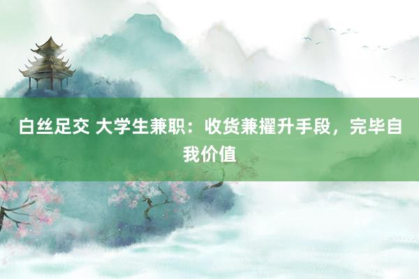 白丝足交 大学生兼职：收货兼擢升手段，完毕自我价值
