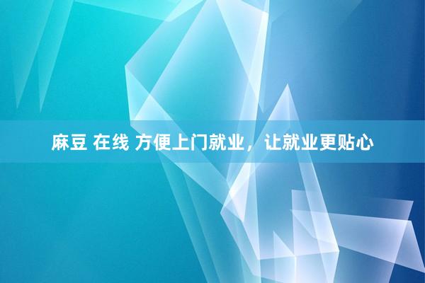 麻豆 在线 方便上门就业，让就业更贴心