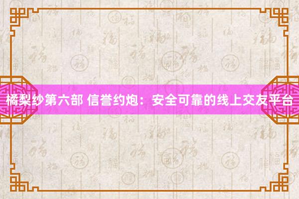 橘梨纱第六部 信誉约炮：安全可靠的线上交友平台