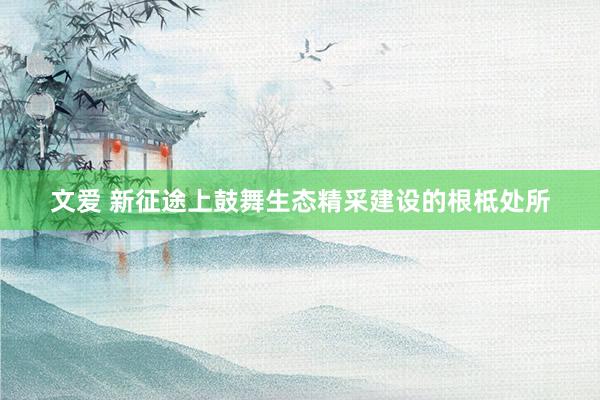 文爱 新征途上鼓舞生态精采建设的根柢处所