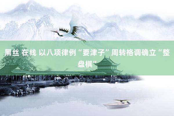 黑丝 在线 以八项律例“要津子”周转格调确立“整盘棋”