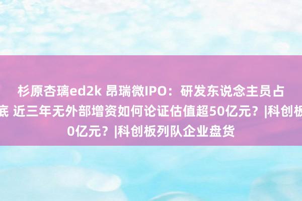 杉原杏璃ed2k 昂瑞微IPO：研发东说念主员占比在同业中垫底 近三年无外部增资如何论证估值超50亿元？|科创板列队企业盘货