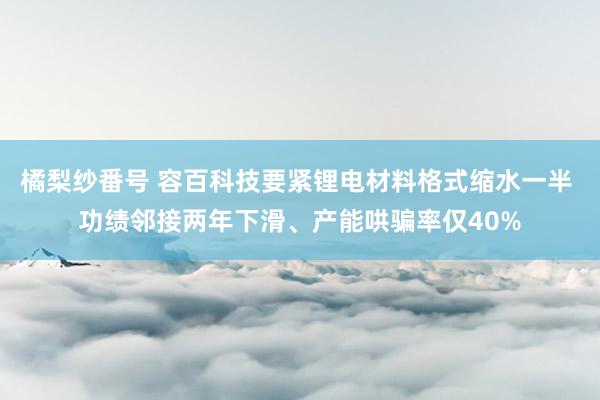 橘梨纱番号 容百科技要紧锂电材料格式缩水一半 功绩邻接两年下滑、产能哄骗率仅40%