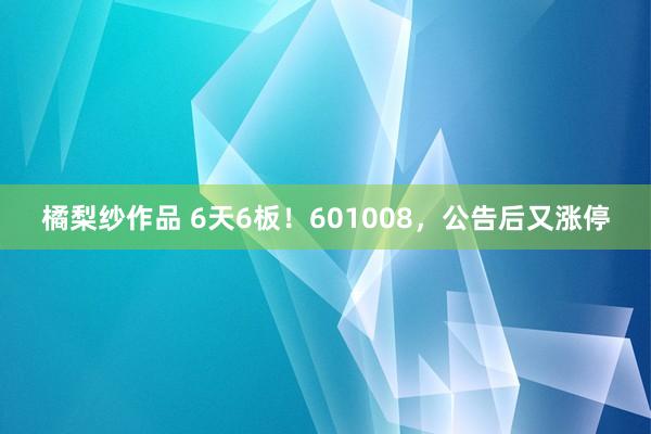 橘梨纱作品 6天6板！601008，公告后又涨停