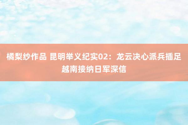 橘梨纱作品 昆明举义纪实02：龙云决心派兵插足越南接纳日军深信