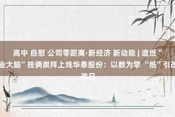 高中 自慰 公司零距离·新经济 新动能 | 造纸“产业大脑”技俩崇拜上线华泰股份：以数为擎 “纸”引改日