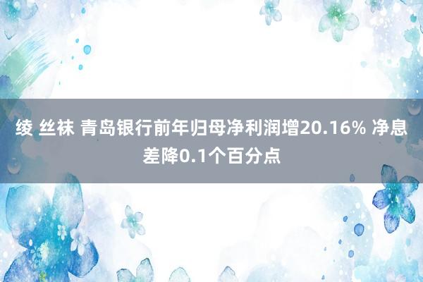 绫 丝袜 青岛银行前年归母净利润增20.16% 净息差降0.1个百分点