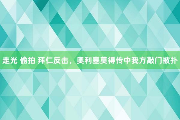 走光 偷拍 拜仁反击，奥利塞莫得传中我方敲门被扑