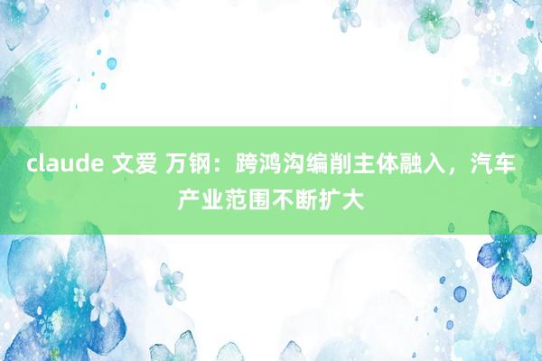 claude 文爱 万钢：跨鸿沟编削主体融入，汽车产业范围不断扩大