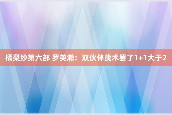 橘梨纱第六部 罗英瀚：双伙伴战术罢了1+1大于2