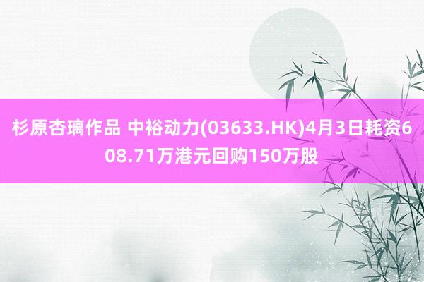 杉原杏璃作品 中裕动力(03633.HK)4月3日耗资608.71万港元回购150万股