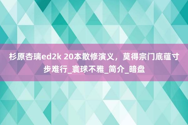杉原杏璃ed2k 20本散修演义，莫得宗门底蕴寸步难行_寰球不雅_简介_暗盘