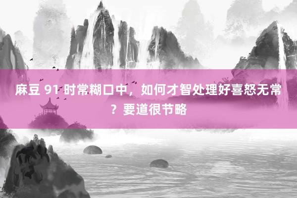 麻豆 91 时常糊口中，如何才智处理好喜怒无常？要道很节略