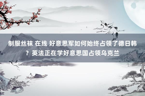 制服丝袜 在线 好意思军如何始终占领了德日韩？英法正在学好意思国占领乌克兰