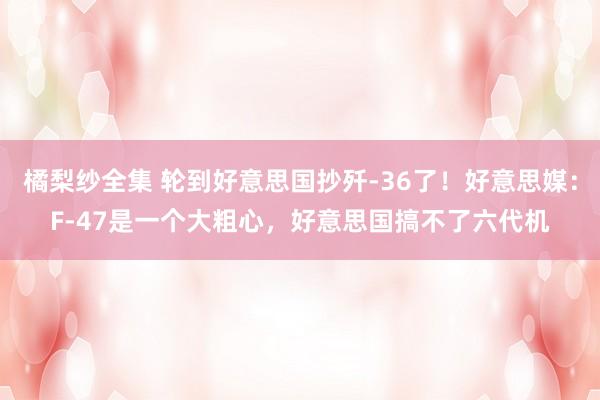 橘梨纱全集 轮到好意思国抄歼-36了！好意思媒：F-47是一个大粗心，好意思国搞不了六代机