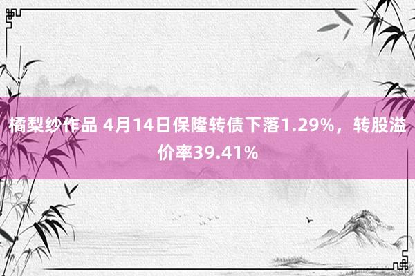 橘梨纱作品 4月14日保隆转债下落1.29%，转股溢价率39.41%