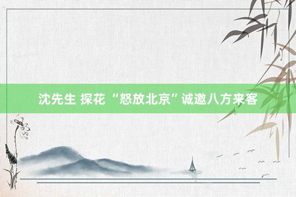 沈先生 探花 “怒放北京”诚邀八方来客