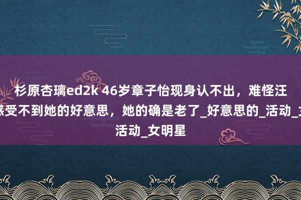 杉原杏璃ed2k 46岁章子怡现身认不出，难怪汪峰说感受不到她的好意思，她的确是老了_好意思的_活动_女明星