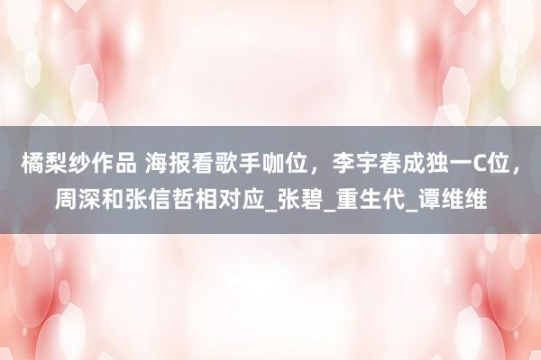 橘梨纱作品 海报看歌手咖位，李宇春成独一C位，周深和张信哲相对应_张碧_重生代_谭维维