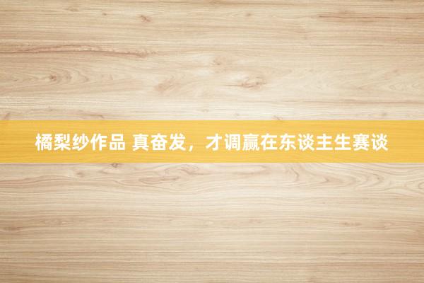 橘梨纱作品 真奋发，才调赢在东谈主生赛谈