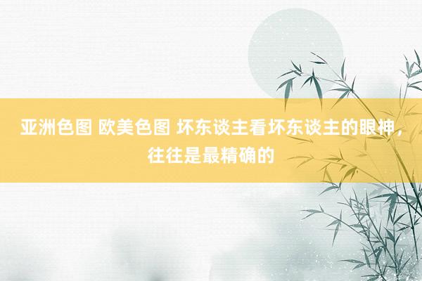 亚洲色图 欧美色图 坏东谈主看坏东谈主的眼神,往往是最精确的