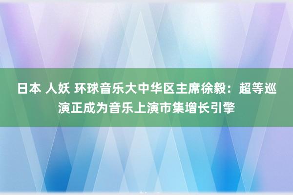 日本 人妖 环球音乐大中华区主席徐毅：超等巡演正成为音乐上演市集增长引擎
