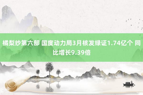 橘梨纱第六部 国度动力局3月核发绿证1.74亿个 同比增长9.39倍