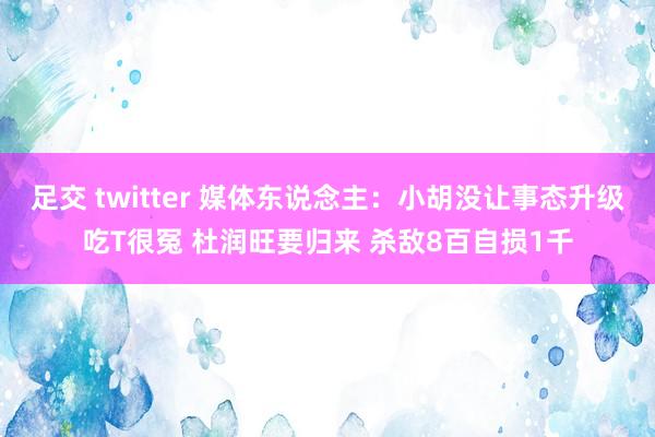 足交 twitter 媒体东说念主：小胡没让事态升级吃T很冤 杜润旺要归来 杀敌8百自损1千