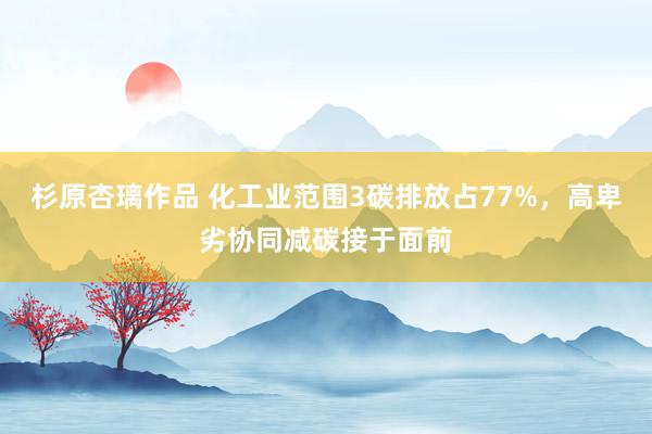杉原杏璃作品 化工业范围3碳排放占77%，高卑劣协同减碳接于面前