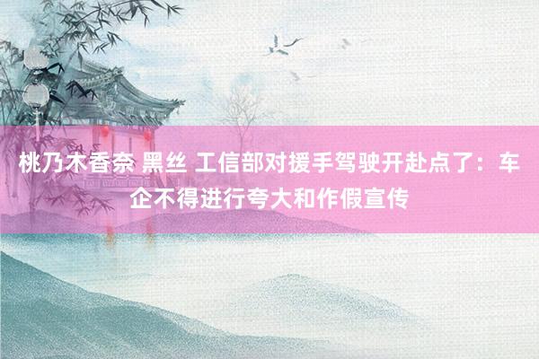 桃乃木香奈 黑丝 工信部对援手驾驶开赴点了：车企不得进行夸大和作假宣传