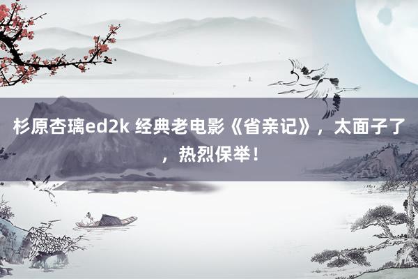 杉原杏璃ed2k 经典老电影《省亲记》，太面子了，热烈保举！