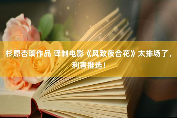 杉原杏璃作品 译制电影《风致夜合花》太排场了，利害推选！