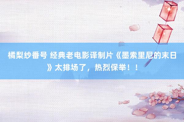 橘梨纱番号 经典老电影译制片《墨索里尼的末日》太排场了，热烈保举！！
