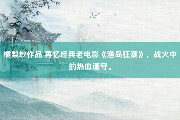 橘梨纱作品 再忆经典老电影《渔岛狂潮》，战火中的热血谨守。