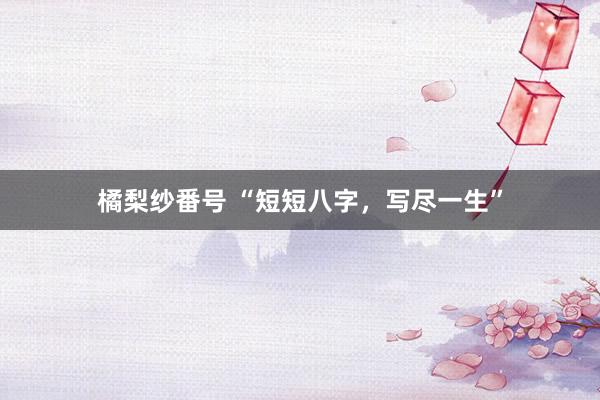 橘梨纱番号 “短短八字，写尽一生”