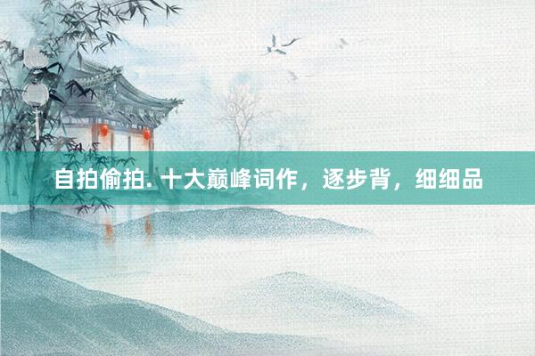 自拍偷拍. 十大巅峰词作，逐步背，细细品