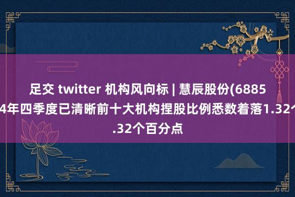 足交 twitter 机构风向标 | 慧辰股份(688500)2024年四季度已清晰前十大机构捏股比例悉数着落1.32个百分点