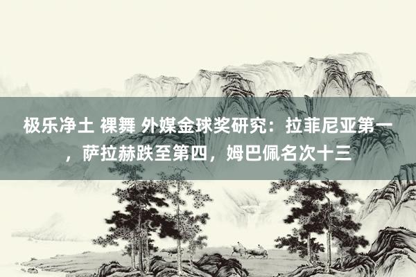 极乐净土 裸舞 外媒金球奖研究：拉菲尼亚第一，萨拉赫跌至第四，姆巴佩名次十三