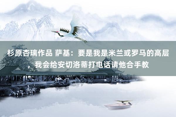 杉原杏璃作品 萨基：要是我是米兰或罗马的高层，我会给安切洛蒂打电话请他合手教