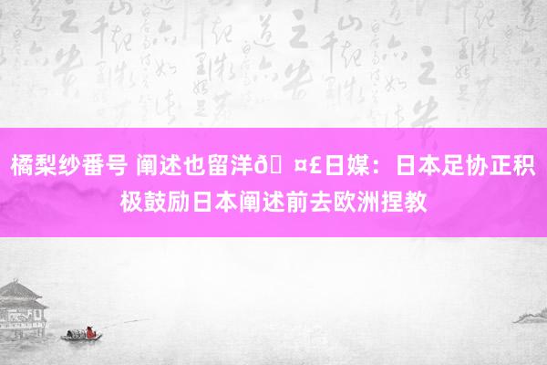 橘梨纱番号 阐述也留洋🤣日媒：日本足协正积极鼓励日本阐述前去欧洲捏教